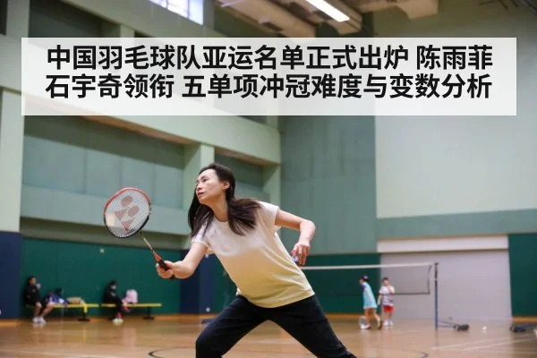中国羽毛球队亚运名单正式出炉 陈雨菲石宇奇领衔 五单项冲冠难度与变数分析