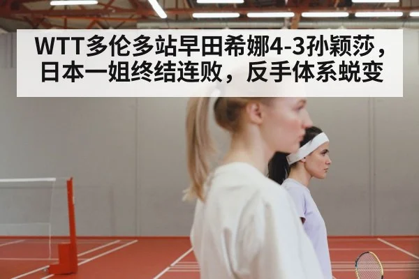 WTT多伦多站早田希娜4-3孙颖莎，日本一姐终结连败，反手体系蜕变