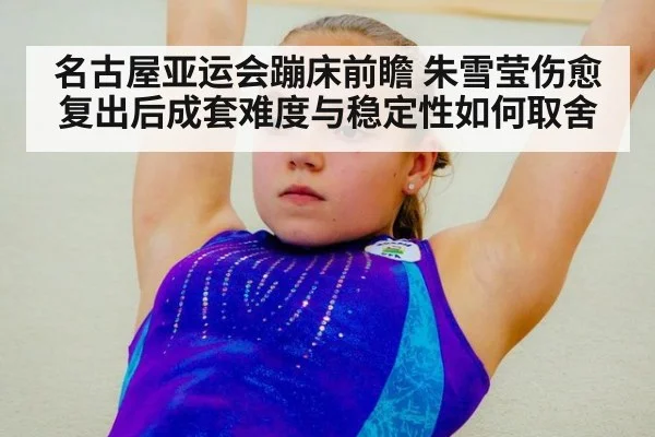 名古屋亚运会蹦床前瞻 朱雪莹伤愈复出后成套难度与稳定性如何取舍