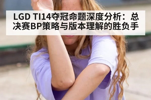 LGD TI14夺冠命题深度分析：总决赛BP策略与版本理解的胜负手