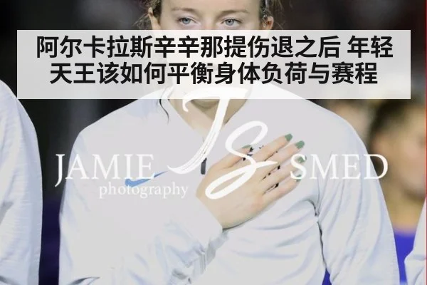 阿尔卡拉斯辛辛那提伤退之后 年轻天王该如何平衡身体负荷与赛程