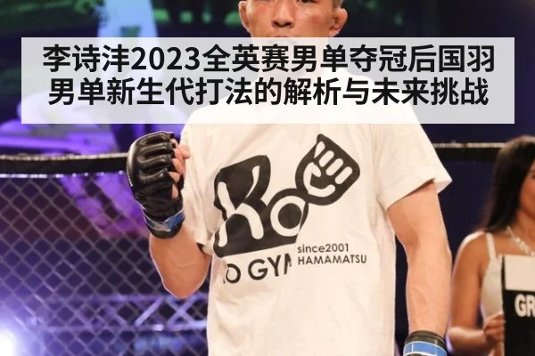 李诗沣2023全英赛男单夺冠后国羽男单新生代打法的解析与未来挑战